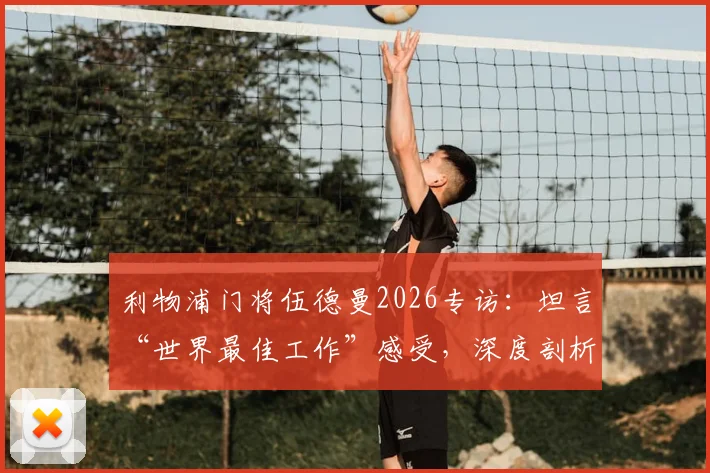 利物浦门将伍德曼2026专访：坦言“世界最佳工作”感受，深度剖析上赛季疯狂表现背后
