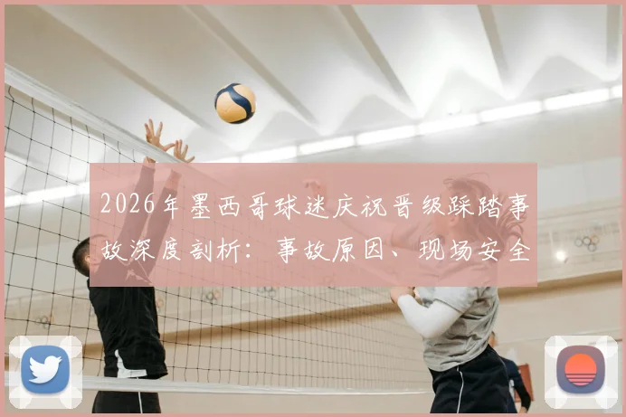 2026年墨西哥球迷庆祝晋级踩踏事故深度剖析：事故原因、现场安全教训与大型活动风险防范指南