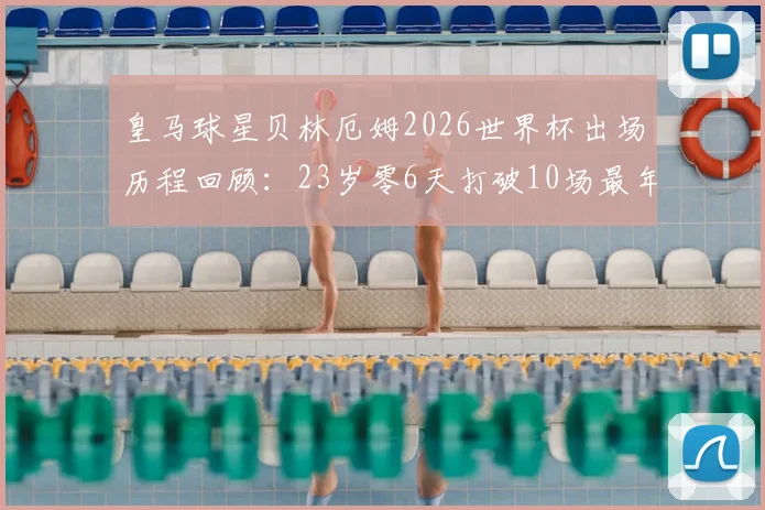 皇马球星贝林厄姆2026世界杯出场历程回顾：23岁零6天打破10场最年轻纪录，对比梅西等传奇数据
