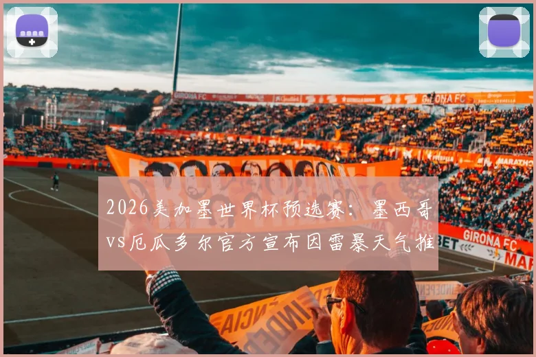 2026美加墨世界杯预选赛：墨西哥vs厄瓜多尔官方宣布因雷暴天气推迟，最新开球时间确认晚上10点