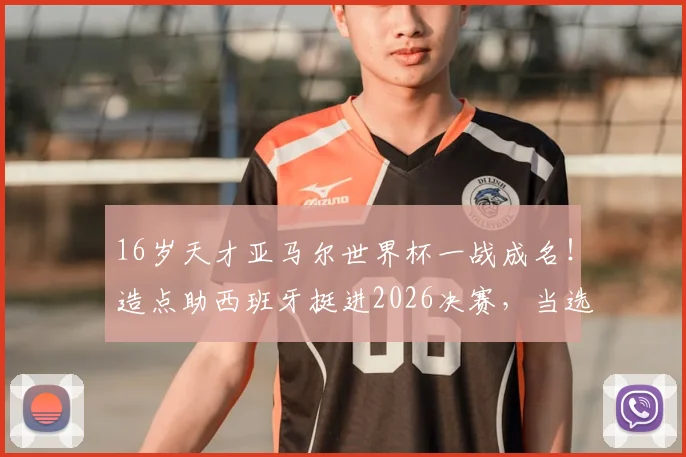 16岁天才亚马尔世界杯一战成名！造点助西班牙挺进2026决赛，当选今日之星引发热议，解析他的崛起之路与未来前景
