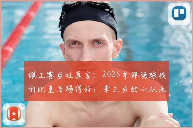 佩工赛后吐真言:2026年那场球我们比皇马踢得好,拿三分的心从未动摇过