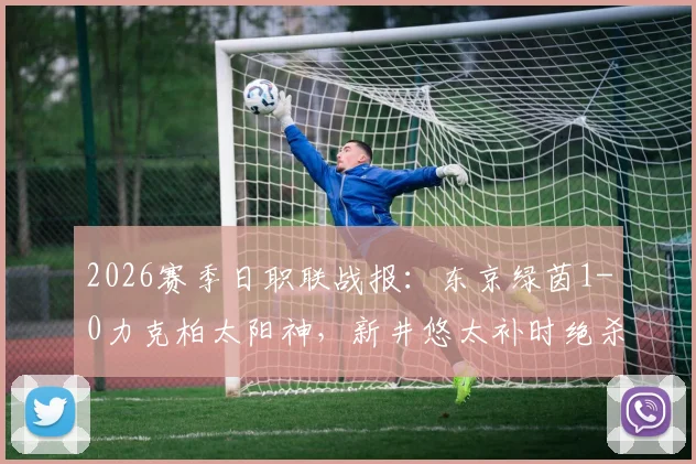 2026赛季日职联战报：东京绿茵1-0力克柏太阳神，新井悠太补时绝杀致胜