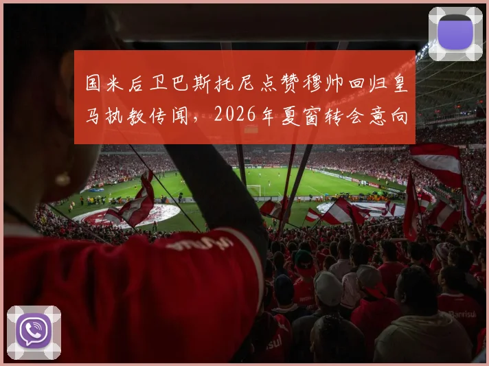 国米后卫巴斯托尼点赞穆帅回归皇马执教传闻，2026年夏窗转会意向成焦点，深度解析球员与名帅潜在联手可能