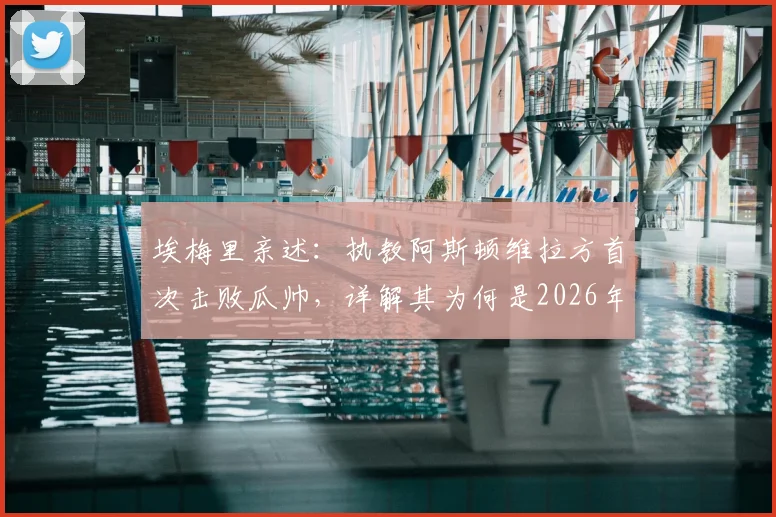 埃梅里亲述：执教阿斯顿维拉方首次击败瓜帅，详解其为何是2026年世界最佳教练