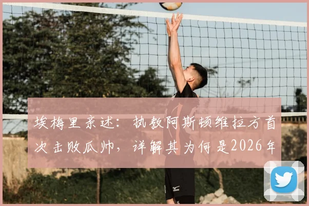 埃梅里亲述：执教阿斯顿维拉方首次击败瓜帅，详解其为何是2026年世界最佳教练