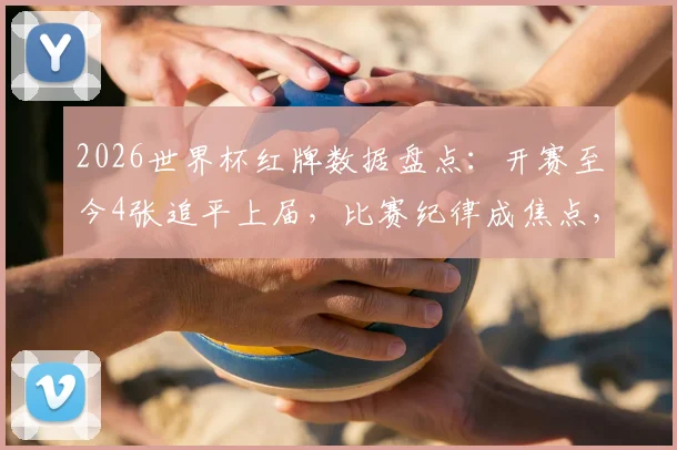 2026世界杯红牌数据盘点：开赛至今4张追平上届，比赛纪律成焦点，附历年红牌趋势分析