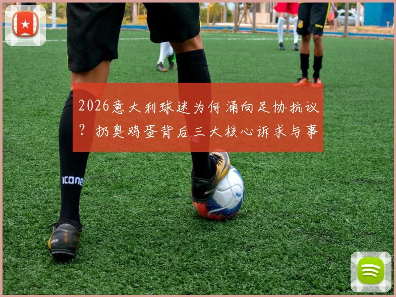 2026意大利球迷为何涌向足协抗议?扔臭鸡蛋背后三大核心诉求与事件深度追踪
