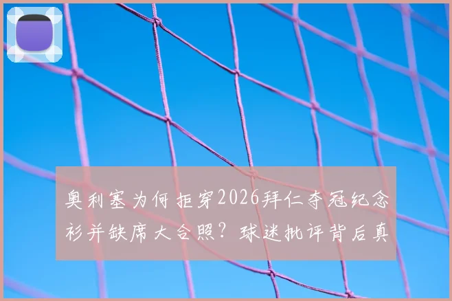 奥利塞为何拒穿2026拜仁夺冠纪念衫并缺席大合照？球迷批评背后真实原因解读